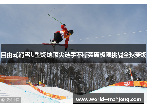 自由式滑雪U型场地顶尖选手不断突破极限挑战全球赛场