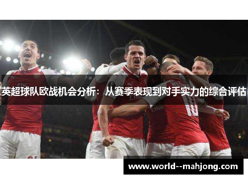 英超球队欧战机会分析：从赛季表现到对手实力的综合评估