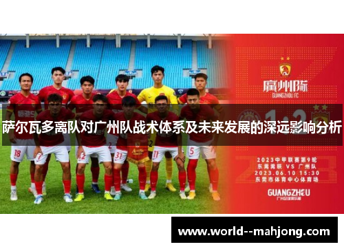 萨尔瓦多离队对广州队战术体系及未来发展的深远影响分析