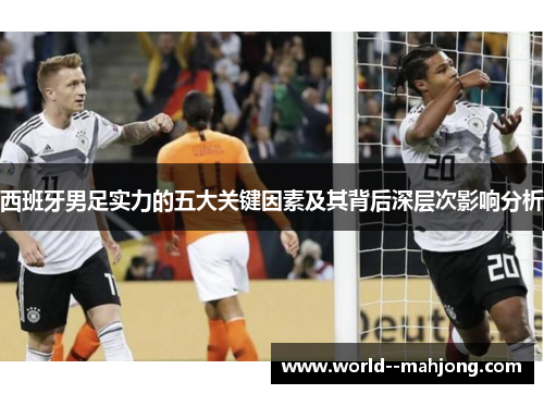 西班牙男足实力的五大关键因素及其背后深层次影响分析