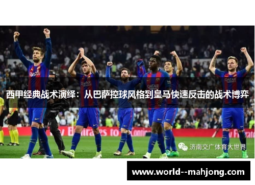 西甲经典战术演绎：从巴萨控球风格到皇马快速反击的战术博弈