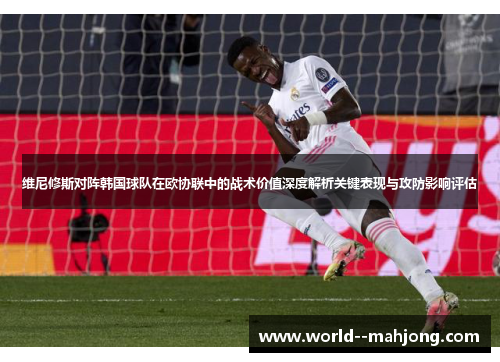 维尼修斯对阵韩国球队在欧协联中的战术价值深度解析关键表现与攻防影响评估 维尼修斯对阵韩国球队在欧协联中的战术价值深度解析关键表现与攻防影响评估