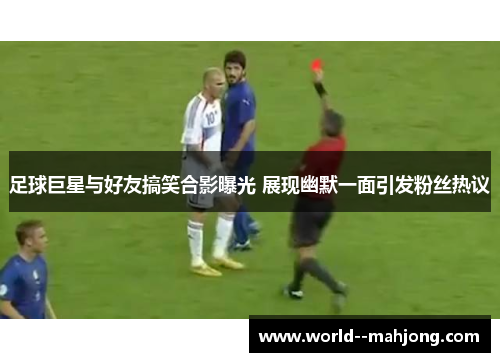 足球巨星与好友搞笑合影曝光 展现幽默一面引发粉丝热议 足球巨星与好友搞笑合影曝光 展现幽默一面引发粉丝热议