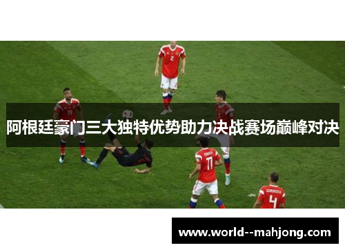 阿根廷豪门三大独特优势助力决战赛场巅峰对决 阿根廷豪门三大独特优势助力决战赛场巅峰对决