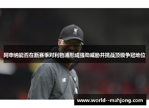 阿申纳能否在新赛季对利物浦形成强劲威胁并挑战顶级争冠地位 阿申纳能否在新赛季对利物浦形成强劲威胁并挑战顶级争冠地位