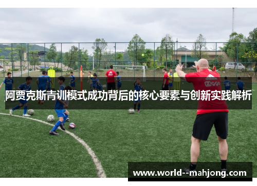 阿贾克斯青训模式成功背后的核心要素与创新实践解析