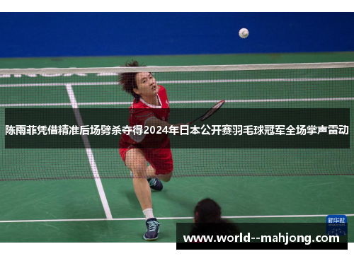 陈雨菲凭借精准后场劈杀夺得2024年日本公开赛羽毛球冠军全场掌声雷动