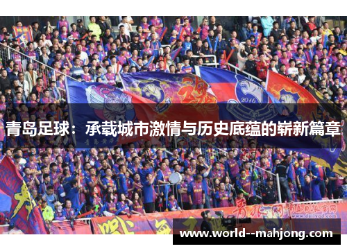 青岛足球:承载城市激情与历史底蕴的崭新篇章 青岛足球:承载城市激情与历史底蕴的崭新篇章