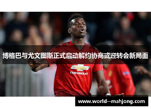 博格巴与尤文图斯正式启动解约协商或迎转会新局面 博格巴与尤文图斯正式启动解约协商或迎转会新局面