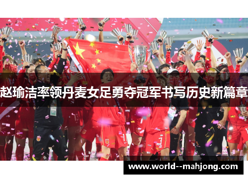 赵瑜洁率领丹麦女足勇夺冠军书写历史新篇章