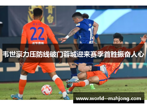 韦世豪力压防线破门蓉城迎来赛季首胜振奋人心