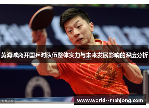黄海诚离开国乒对队伍整体实力与未来发展影响的深度分析