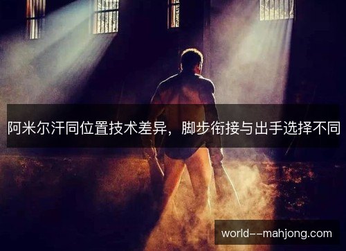 阿米尔汗同位置技术差异,脚步衔接与出手选择不同 阿米尔汗同位置技术差异,脚步衔接与出手选择不同